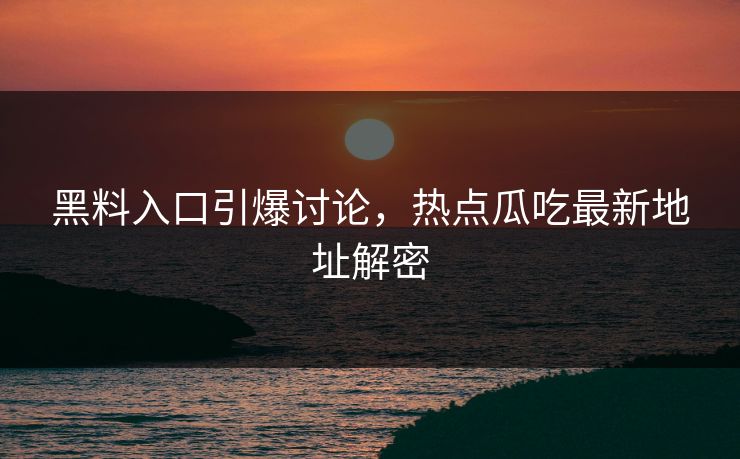 黑料入口引爆讨论，热点瓜吃最新地址解密