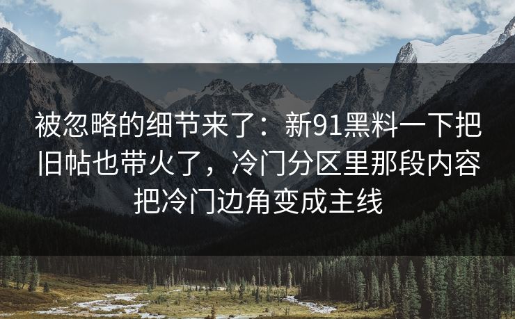 被忽略的细节来了：新91黑料一下把旧帖也带火了，冷门分区里那段内容把冷门边角变成主线