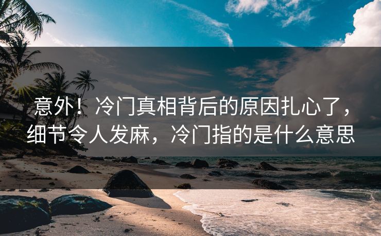 意外！冷门真相背后的原因扎心了，细节令人发麻，冷门指的是什么意思