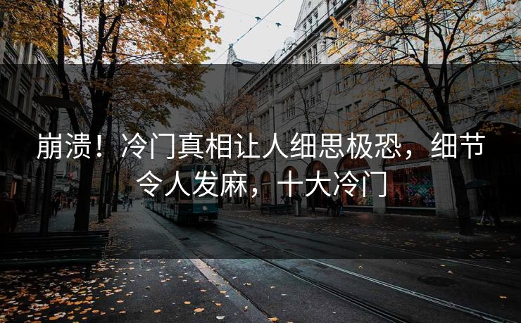 崩溃！冷门真相让人细思极恐，细节令人发麻，十大冷门