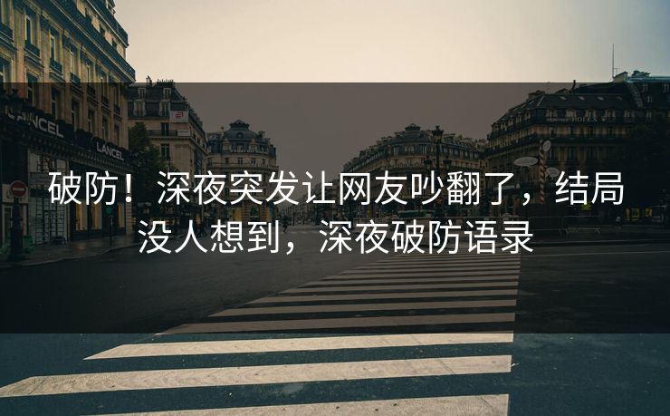 破防！深夜突发让网友吵翻了，结局没人想到，深夜破防语录