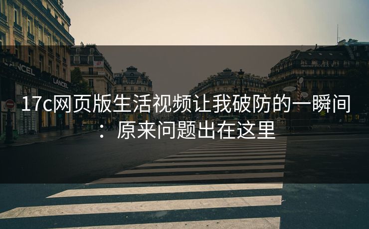 17c网页版生活视频让我破防的一瞬间：原来问题出在这里
