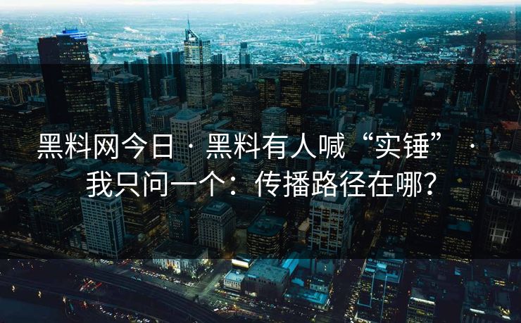 黑料网今日 · 黑料有人喊“实锤” · 我只问一个：传播路径在哪？