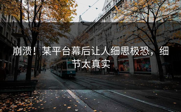崩溃！某平台幕后让人细思极恐，细节太真实