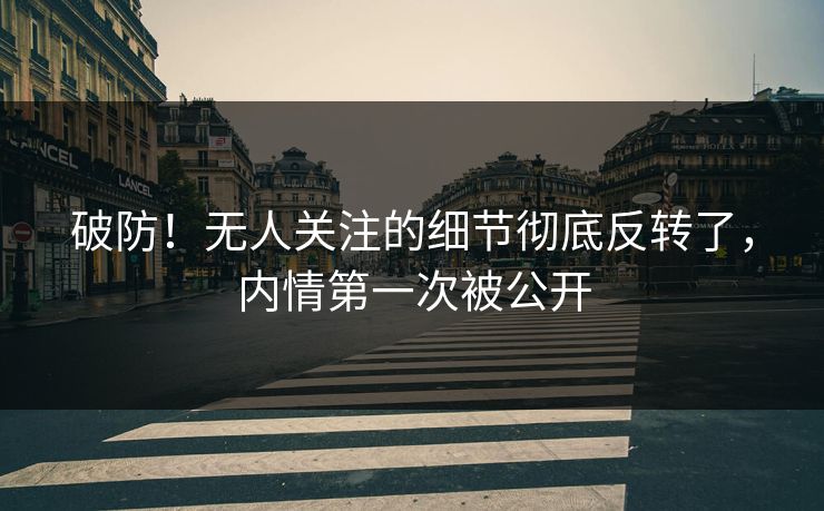 破防!无人关注的细节彻底反转了,内情第一次被公开