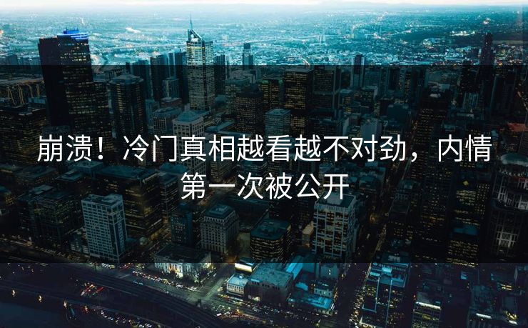 崩溃！冷门真相越看越不对劲，内情第一次被公开