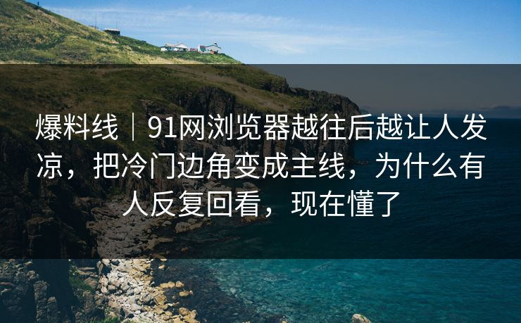 爆料线｜91网浏览器越往后越让人发凉，把冷门边角变成主线，为什么有人反复回看，现在懂了