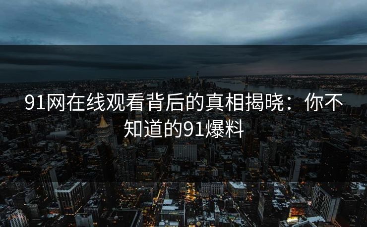 91网在线观看背后的真相揭晓：你不知道的91爆料