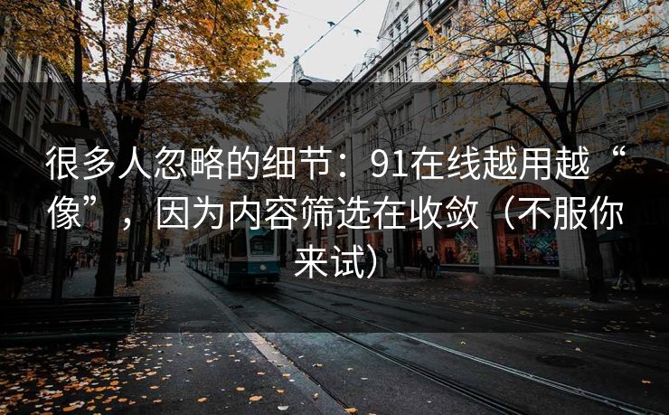 很多人忽略的细节：91在线越用越“像”，因为内容筛选在收敛（不服你来试）