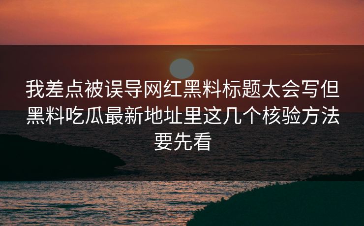 我差点被误导网红黑料标题太会写但黑料吃瓜最新地址里这几个核验方法要先看