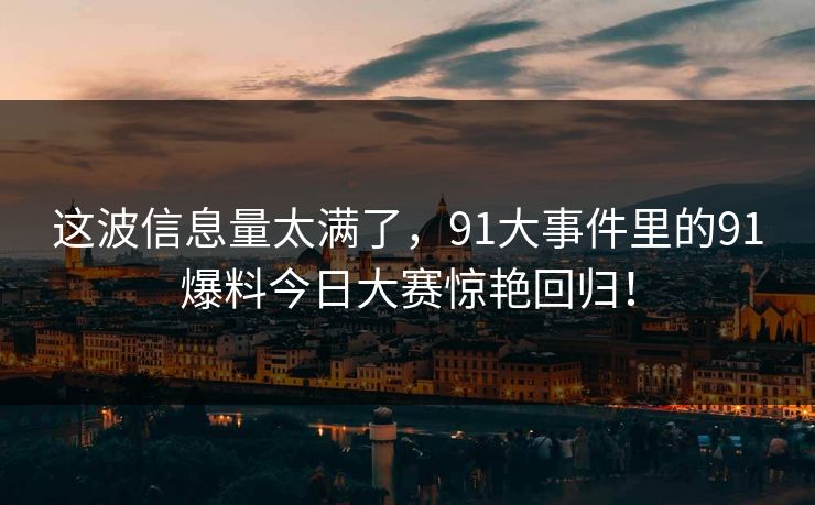 这波信息量太满了，91大事件里的91爆料今日大赛惊艳回归！