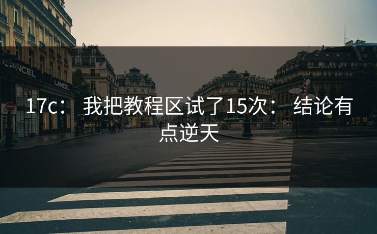 17c： 我把教程区试了15次： 结论有点逆天