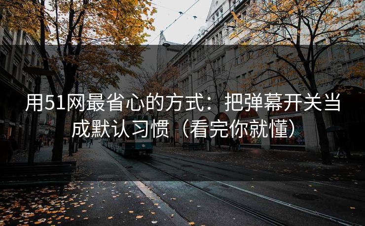 用51网最省心的方式：把弹幕开关当成默认习惯（看完你就懂）